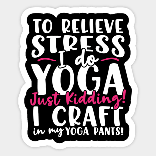 To Relieve Stress I Do Yoga Just Kidding! I Craft In My Yoga Pants Sticker